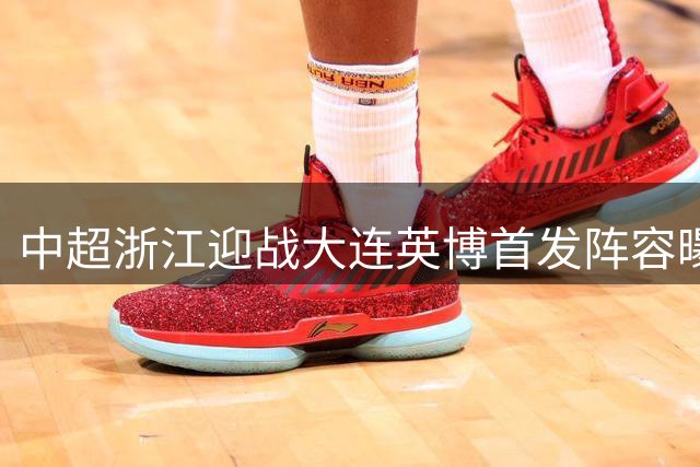 中超浙江迎战大连英博首发阵容曝光 王钰栋领衔新星对抗强力外援组合